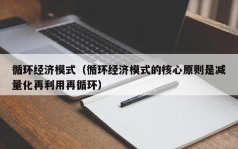 循环经济模式(循环经济模式的核心原则是减量化再利用再循环)
